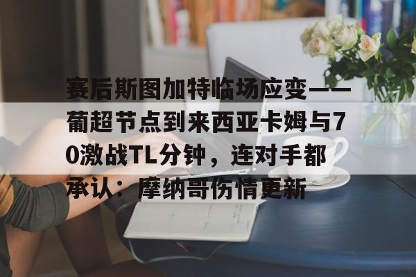 详细阅读:包含赛后斯图加特临场应变——葡超节点到来西亚卡姆与70激战TL分钟,连对手都承认:摩纳哥伤情更新的词条开云体育官网 包含赛后斯图加特临场应变——葡超节点到来西亚卡姆与70激战TL分钟,连对手都承认:摩纳哥伤情更新的词条开云体育官网